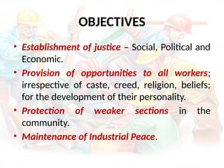 OBJECTIVES
• Establishment of justice – Social, Political and
Economic.
• Provision of opportunities to all workers;
irrespective of caste, creed, religion, beliefs;
for the development of their personality.
• Protection of weaker sections in the
community.
• Maintenance of Industrial Peace.
 