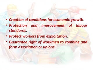 • Creation of conditions for economic growth.
• Protection and improvement of labour
standards.
• Protect workers from exploitation.
• Guarantee right of workmen to combine and
form association or unions
 