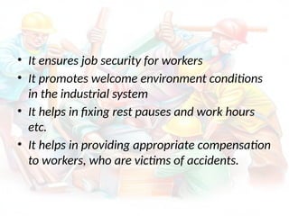 • It ensures job security for workers
• It promotes welcome environment conditions
in the industrial system
• It helps in fixing rest pauses and work hours
etc.
• It helps in providing appropriate compensation
to workers, who are victims of accidents.
 