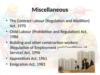 Miscellaneous
• The Contract Labour (Regulation and Abolition)
Act, 1970
• Child Labour (Prohibition and Regulation) Act,
1986
• Building and other construction workers
(Regulation of Employment and Conditions of
Service) Act, 1996
• Apprentices Act, 1961
• Emigration Act, 1983
 