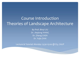Course Introduction
Theories of Landscape Architecture
By Prof. Binyi LIU
Dr. Jieqiong WANG
Dr. Zheng CHEN
Dr. Yujia ZHAI
Lecture & Tutorial: Monday 13:30-15:00 @ D3, CAUP
 