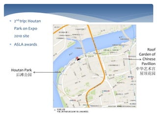  2nd trip: Houtan
Park on Expo
2010 site
 ASLA awards
Houtan Park
后滩公园
Roof
Garden of
Chinese
Pavillion
中华艺术宫
屋顶花园
 