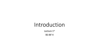 Introduction
Lecture 1st
BS IBF 4
 