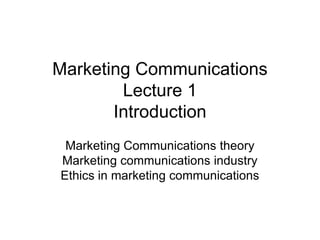 Marketing Communications
Lecture 1
Introduction
Marketing Communications theory
Marketing communications industry
Ethics in marketing communications

 