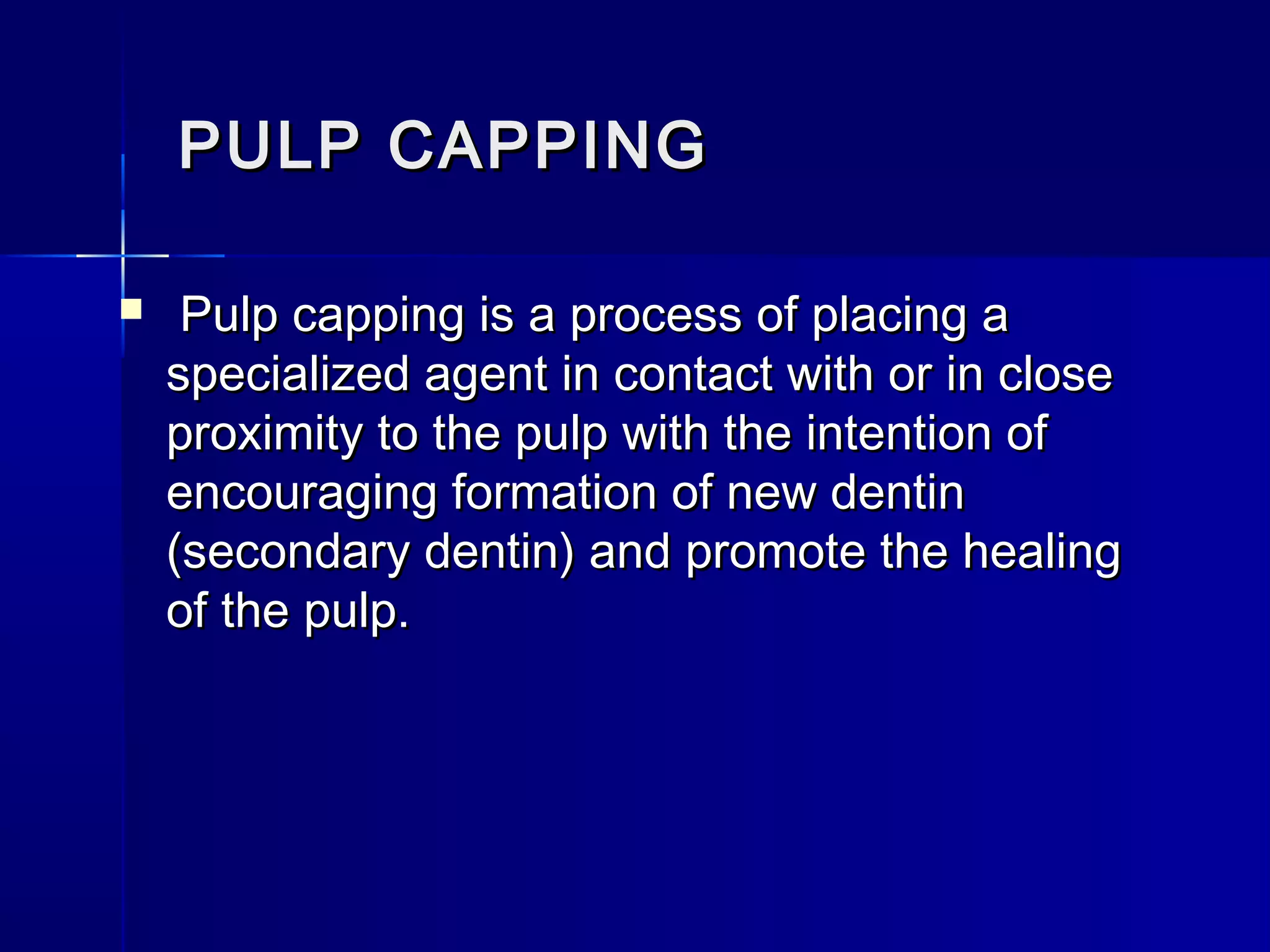 PPUULLPP CCAAPPPPIINNGG 
 PPuullpp ccaappppiinngg iiss aa pprroocceessss ooff ppllaacciinngg aa 
ssppeecciiaalliizzeedd aaggeenntt iinn ccoonnttaacctt wwiitthh oorr iinn cclloossee 
pprrooxxiimmiittyy ttoo tthhee ppuullpp wwiitthh tthhee iinntteennttiioonn ooff 
eennccoouurraaggiinngg ffoorrmmaattiioonn ooff nneeww ddeennttiinn 
((sseeccoonnddaarryy ddeennttiinn)) aanndd pprroommoottee tthhee hheeaalliinngg 
ooff tthhee ppuullpp.. 
 
