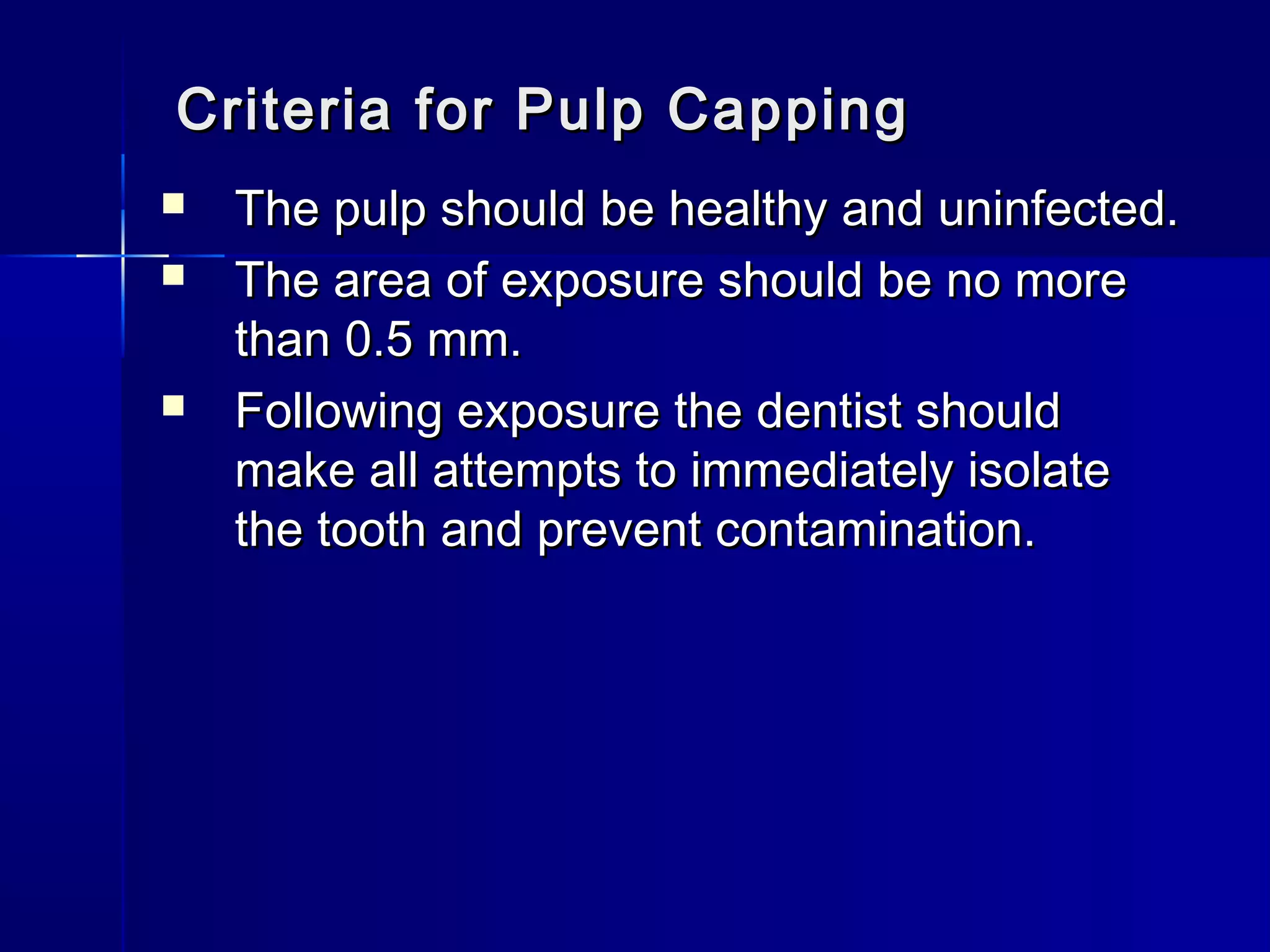 Criteria ffoorr PPuullpp CCaappppiinngg 
 TThhee ppuullpp sshhoouulldd bbee hheeaalltthhyy aanndd uunniinnffeecctteedd.. 
 TThhee aarreeaa ooff eexxppoossuurree sshhoouulldd bbee nnoo mmoorree 
tthhaann 00..55 mmmm.. 
 FFoolllloowwiinngg eexxppoossuurree tthhee ddeennttiisstt sshhoouulldd 
mmaakkee aallll aatttteemmppttss ttoo iimmmmeeddiiaatteellyy iissoollaattee 
tthhee ttooootthh aanndd pprreevveenntt ccoonnttaammiinnaattiioonn.. 
 