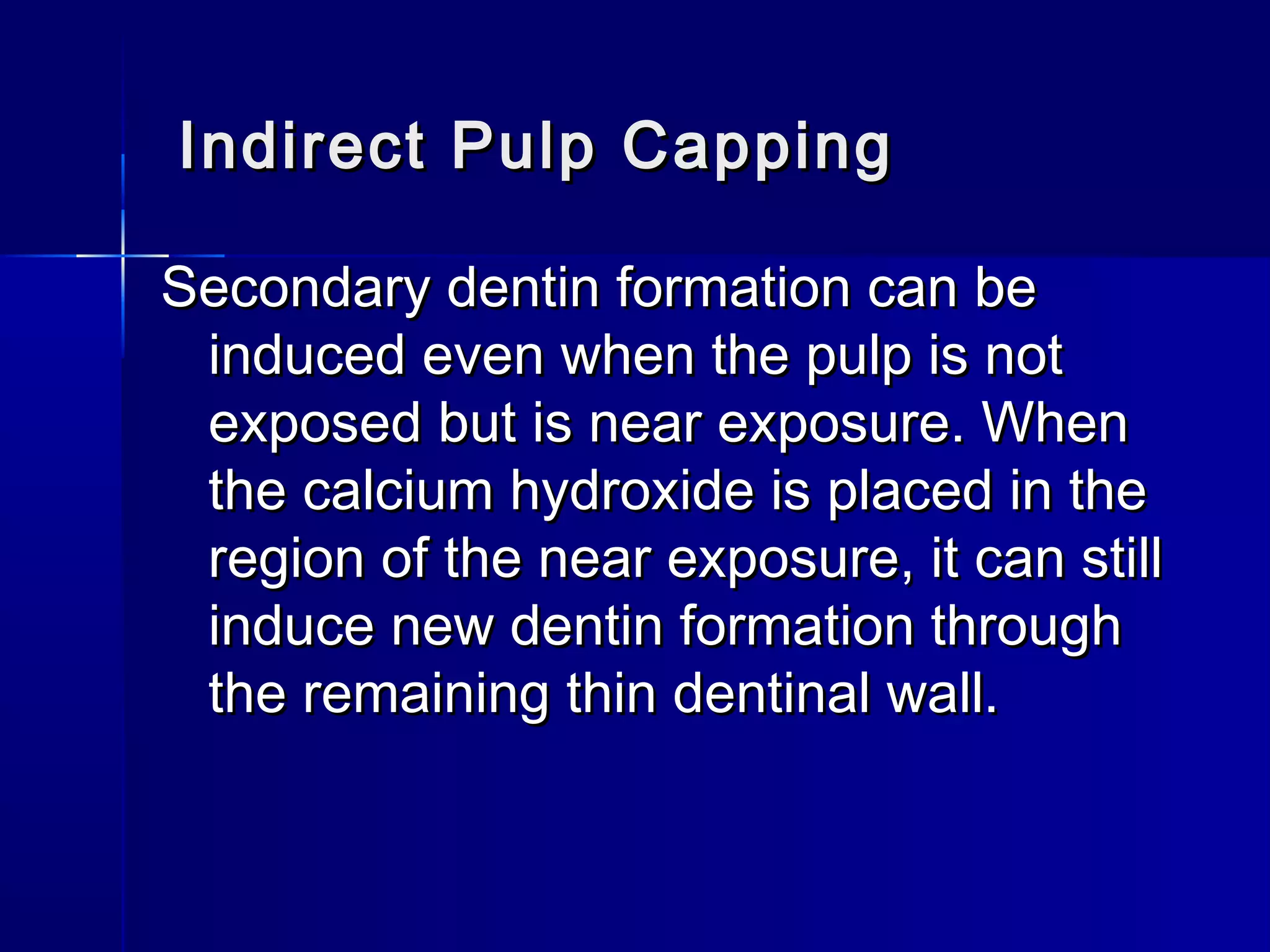 Indirect PPuullpp CCaappppiinngg 
SSeeccoonnddaarryy ddeennttiinn ffoorrmmaattiioonn ccaann bbee 
iinndduucceedd eevveenn wwhheenn tthhee ppuullpp iiss nnoott 
eexxppoosseedd bbuutt iiss nneeaarr eexxppoossuurree.. WWhheenn 
tthhee ccaallcciiuumm hhyyddrrooxxiiddee iiss ppllaacceedd iinn tthhee 
rreeggiioonn ooff tthhee nneeaarr eexxppoossuurree,, iitt ccaann ssttiillll 
iinndduuccee nneeww ddeennttiinn ffoorrmmaattiioonn tthhrroouugghh 
tthhee rreemmaaiinniinngg tthhiinn ddeennttiinnaall wwaallll.. 
 