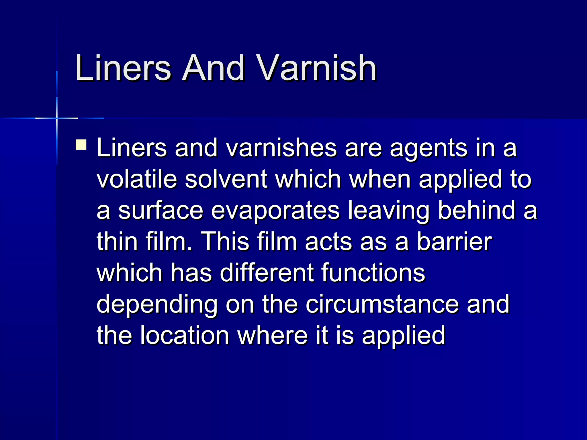 LLiinneerrss AAnndd VVaarrnniisshh 
 LLiinneerrss aanndd vvaarrnniisshheess aarree aaggeennttss iinn aa 
vvoollaattiillee ssoollvveenntt wwhhiicchh wwhheenn aapppplliieedd ttoo 
aa ssuurrffaaccee eevvaappoorraatteess lleeaavviinngg bbeehhiinndd aa 
tthhiinn ffiillmm.. TThhiiss ffiillmm aaccttss aass aa bbaarrrriieerr 
wwhhiicchh hhaass ddiiffffeerreenntt ffuunnccttiioonnss 
ddeeppeennddiinngg oonn tthhee cciirrccuummssttaannccee aanndd 
tthhee llooccaattiioonn wwhheerree iitt iiss aapppplliieedd 
