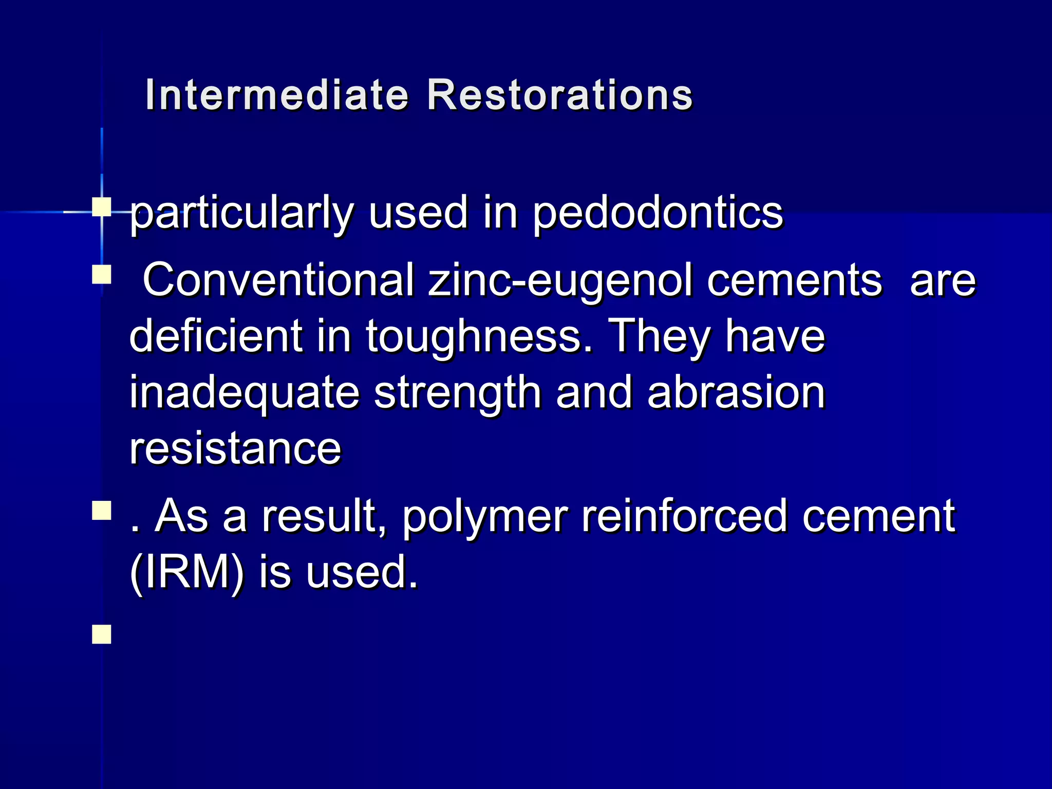 Intermediate RReessttoorraattiioonnss 
 ppaarrttiiccuullaarrllyy uusseedd iinn ppeeddooddoonnttiiccss 
 CCoonnvveennttiioonnaall zziinncc--eeuuggeennooll cceemmeennttss aarree 
ddeeffiicciieenntt iinn ttoouugghhnneessss.. TThheeyy hhaavvee 
iinnaaddeeqquuaattee ssttrreennggtthh aanndd aabbrraassiioonn 
rreessiissttaannccee 
 .. AAss aa rreessuulltt,, ppoollyymmeerr rreeiinnffoorrcceedd cceemmeenntt 
((IIRRMM)) iiss uusseedd.. 
 
 