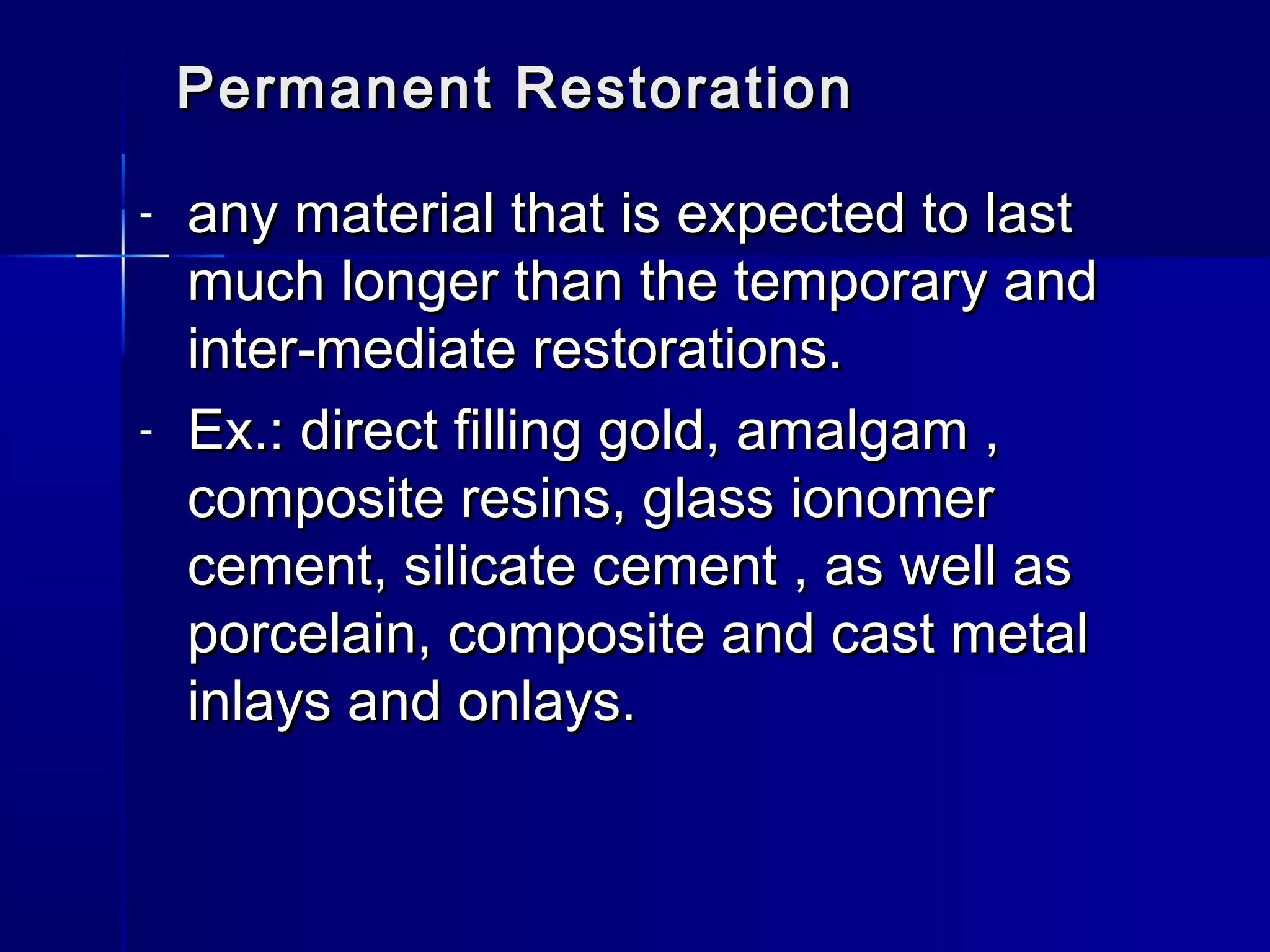 Permanent RReessttoorraattiioonn 
- aannyy mmaatteerriiaall tthhaatt iiss eexxppeecctteedd ttoo llaasstt 
mmuucchh lloonnggeerr tthhaann tthhee tteemmppoorraarryy aanndd 
iinntteerr­­mmeeddiiaattee 
rreessttoorraattiioonnss.. 
- EExx..:: ddiirreecctt ffiilllliinngg ggoolldd,, aammaallggaamm ,, 
ccoommppoossiittee rreessiinnss,, ggllaassss iioonnoommeerr 
cceemmeenntt,, ssiilliiccaattee cceemmeenntt ,, aass wweellll aass 
ppoorrcceellaaiinn,, ccoommppoossiittee aanndd ccaasstt mmeettaall 
iinnllaayyss aanndd oonnllaayyss.. 
 