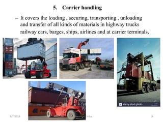 5. Carrier handling
– It covers the loading , securing, transporting , unloading
and transfer of all kinds of materials in highway trucks
railway cars, barges, ships, airlines and at carrier terminals.
9/7/2019 By: Amanuel Diriba 14
 