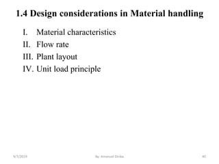 1.4 Design considerations in Material handling
I. Material characteristics
II. Flow rate
III. Plant layout
IV. Unit load principle
9/7/2019 By: Amanuel Diriba 40
 