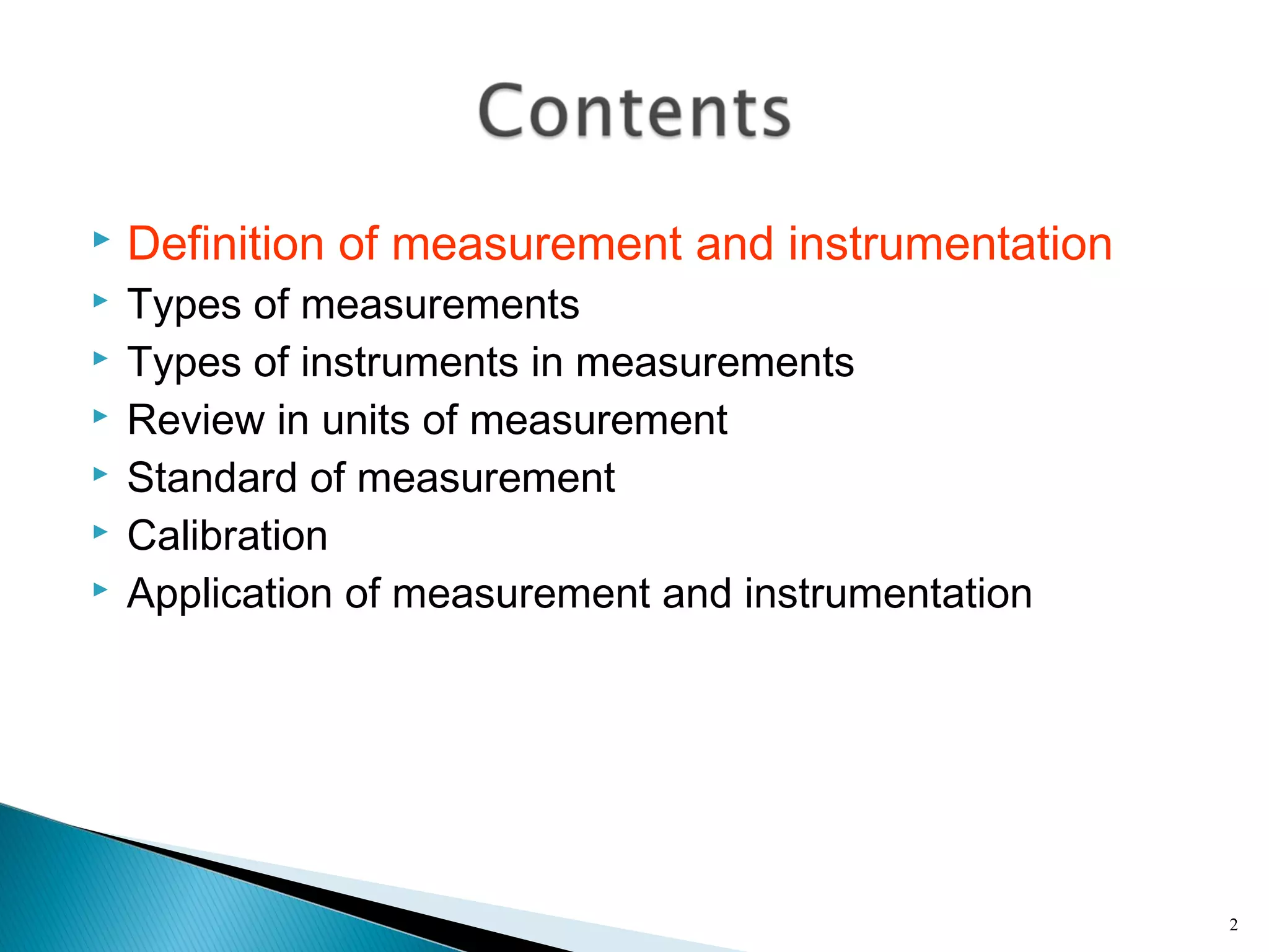  Definition of measurement and instrumentation
 Types of measurements
 Types of instruments in measurements
 Review in units of measurement
 Standard of measurement
 Calibration
 Application of measurement and instrumentation
2
 