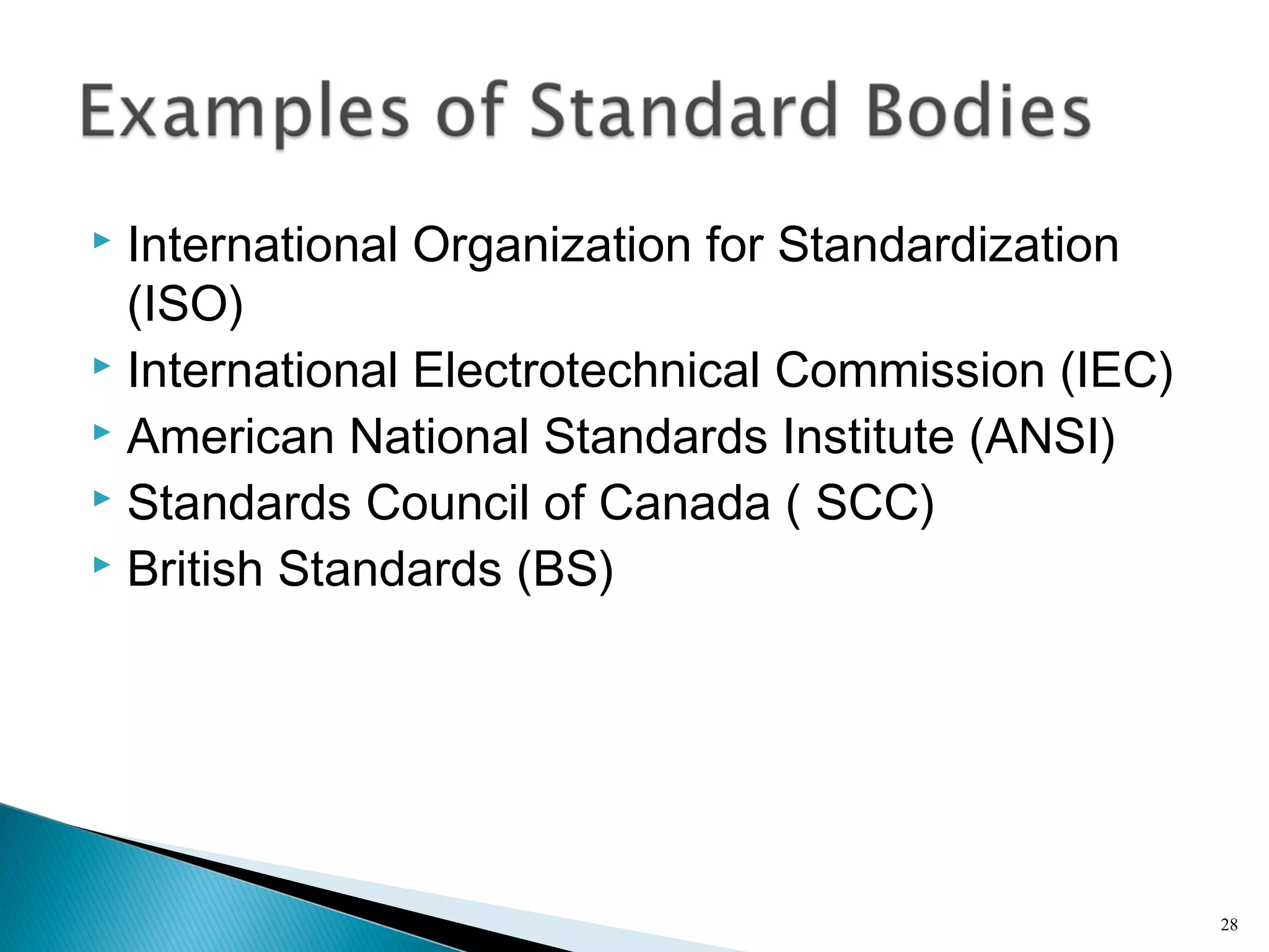  International Organization for Standardization
(ISO)
 International Electrotechnical Commission (IEC)
 American National Standards Institute (ANSI)
 Standards Council of Canada ( SCC)
 British Standards (BS)
28
 