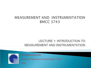 LECTURE 1: INTRODUCTION TO
MEASUREMENT AND INSTRUMENTATION
Mochamad Safarudin
Faculty of Mechanical Engineering, UTeM
2010
 