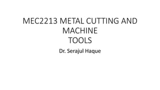 MEC2213 METAL CUTTING AND
MACHINE
TOOLS
Dr. Serajul Haque
 