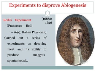 Experiments to disprove Abiogenesis
Redi’s Experiment
(Francesco Redi
(1688):
1626
– 1697, Italian Physician)
Carried out a series of
experiments on decaying
meat and its ability to
produce maggots
spontaneously.
 