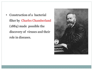 • Construction of a bacterial
filter by Charles Chamberland
(1884) made possible the
discovery of viruses and their
role in diseases.
 