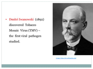 • Dmitri Iwanowski (1892)
discovered Tobacco
Mosaic Virus (TMV) –
the first viral pathogen
studied.
Image: https://en.wikipedia.org/
 