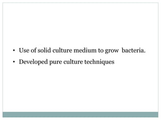 • Use of solid culture medium to grow bacteria.
• Developed pure culture techniques
 