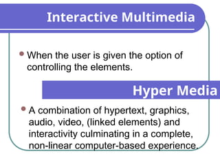 Interactive Multimedia
When the user is given the option of
controlling the elements.
Hyper Media
A combination of hypertext, graphics,
audio, video, (linked elements) and
interactivity culminating in a complete,
non-linear computer-based experience.
 