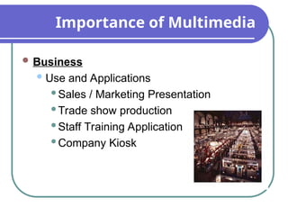 Importance of Multimedia
 Business
Use and Applications
Sales / Marketing Presentation
Trade show production
Staff Training Application
Company Kiosk
 