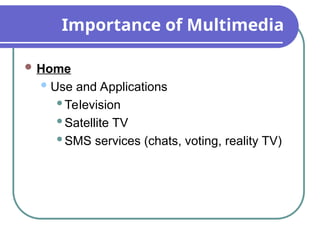 Importance of Multimedia
 Home
Use and Applications
Television
Satellite TV
SMS services (chats, voting, reality TV)
 