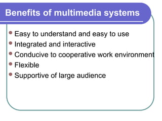 Benefits of multimedia systems
Easy to understand and easy to use
Integrated and interactive
Conducive to cooperative work environment
Flexible
Supportive of large audience
 