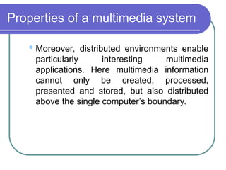 Properties of a multimedia system
Moreover, distributed environments enable
particularly interesting multimedia
applications. Here multimedia information
cannot only be created, processed,
presented and stored, but also distributed
above the single computer’s boundary.
 