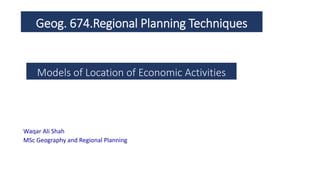 Geog. 674.Regional Planning Techniques
Models of Location of Economic Activities
Waqar Ali Shah
MSc Geography and Regional Planning
 