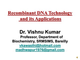 Dr. Vishnu Kumar
Professor, Department of
Biochemistry, SRMSIMS, Bareilly
vkawasthi@hotmail.com
madhwapur1976@gmail.com
Recombinant DNA Technology
and its Applications
 