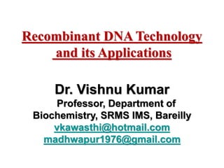 Dr. Vishnu Kumar
Professor, Department of
Biochemistry, SRMS IMS, Bareilly
vkawasthi@hotmail.com
madhwapur1976@gmail.com
Recombinant DNA Technology
and its Applications
 