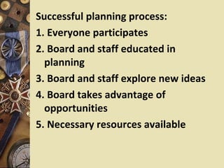 Successful planning process:
1. Everyone participates
2. Board and staff educated in
  planning
3. Board and staff explore new ideas
4. Board takes advantage of
  opportunities
5. Necessary resources available
 