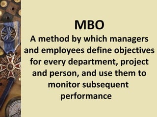 MBO
 A method by which managers
and employees define objectives
 for every department, project
  and person, and use them to
      monitor subsequent
         performance
 