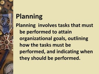 Planning
Planning involves tasks that must
  be performed to attain
  organizational goals, outlining
  how the tasks must be
  performed, and indicating when
  they should be performed.
 