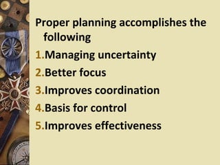 Proper planning accomplishes the
  following
1.Managing uncertainty
2.Better focus
3.Improves coordination
4.Basis for control
5.Improves effectiveness
 