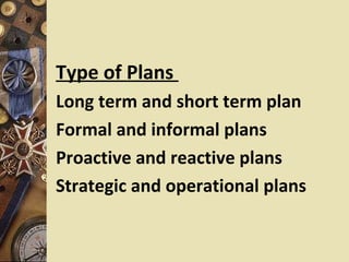 Type of Plans
Long term and short term plan
Formal and informal plans
Proactive and reactive plans
Strategic and operational plans
 