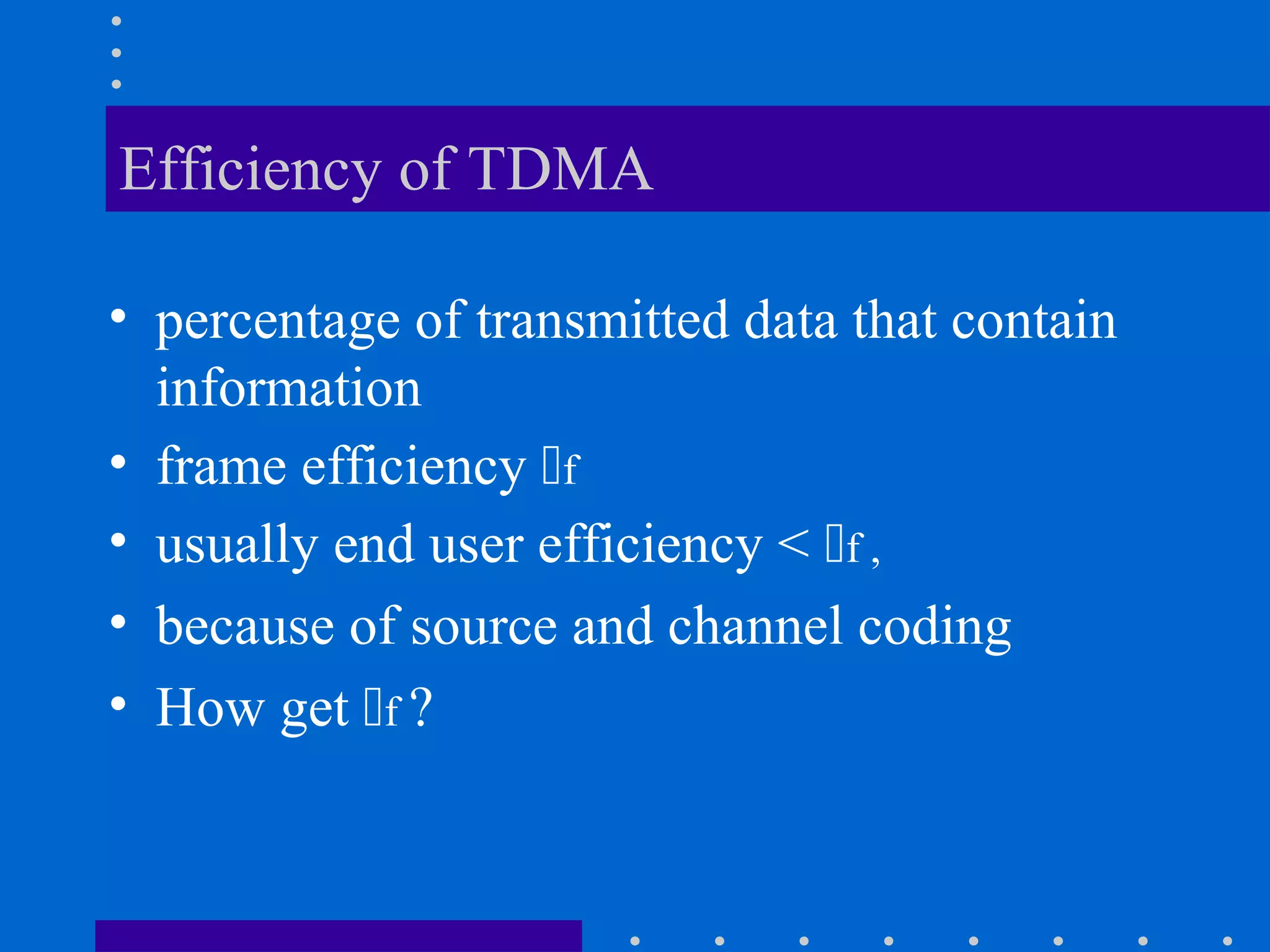 Efficiency of TDMA
• percentage of transmitted data that contain
information
• frame efficiency f
• usually end user efficiency < f ,
• because of source and channel coding
• How get f ?
 