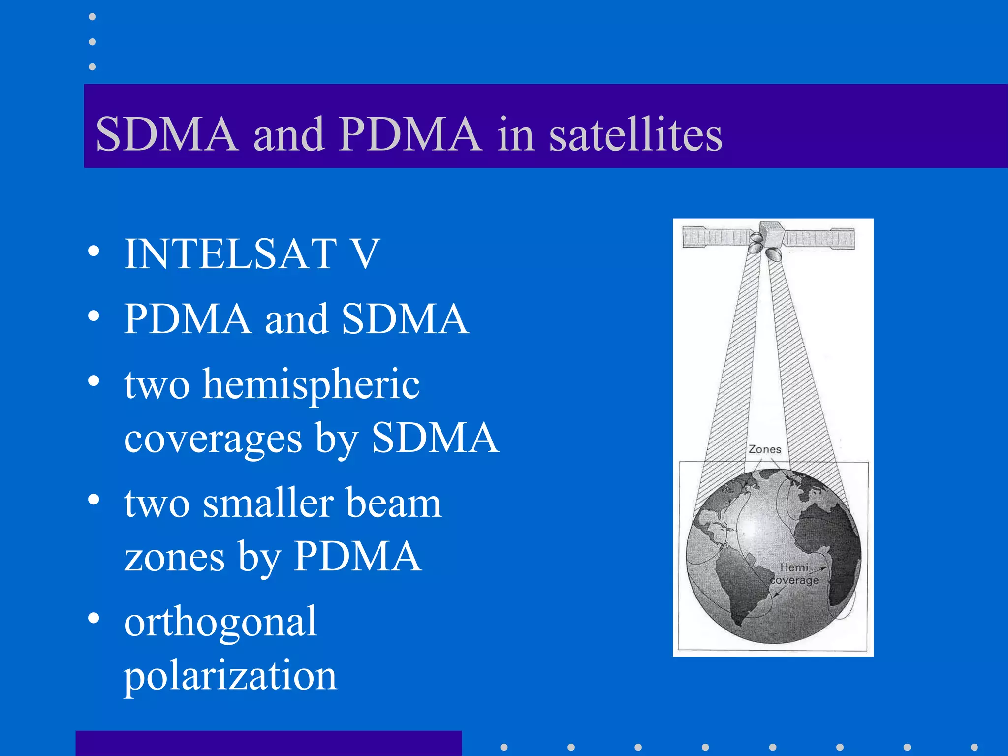 SDMA and PDMA in satellites
• INTELSAT V
• PDMA and SDMA
• two hemispheric
coverages by SDMA
• two smaller beam
zones by PDMA
• orthogonal
polarization
 