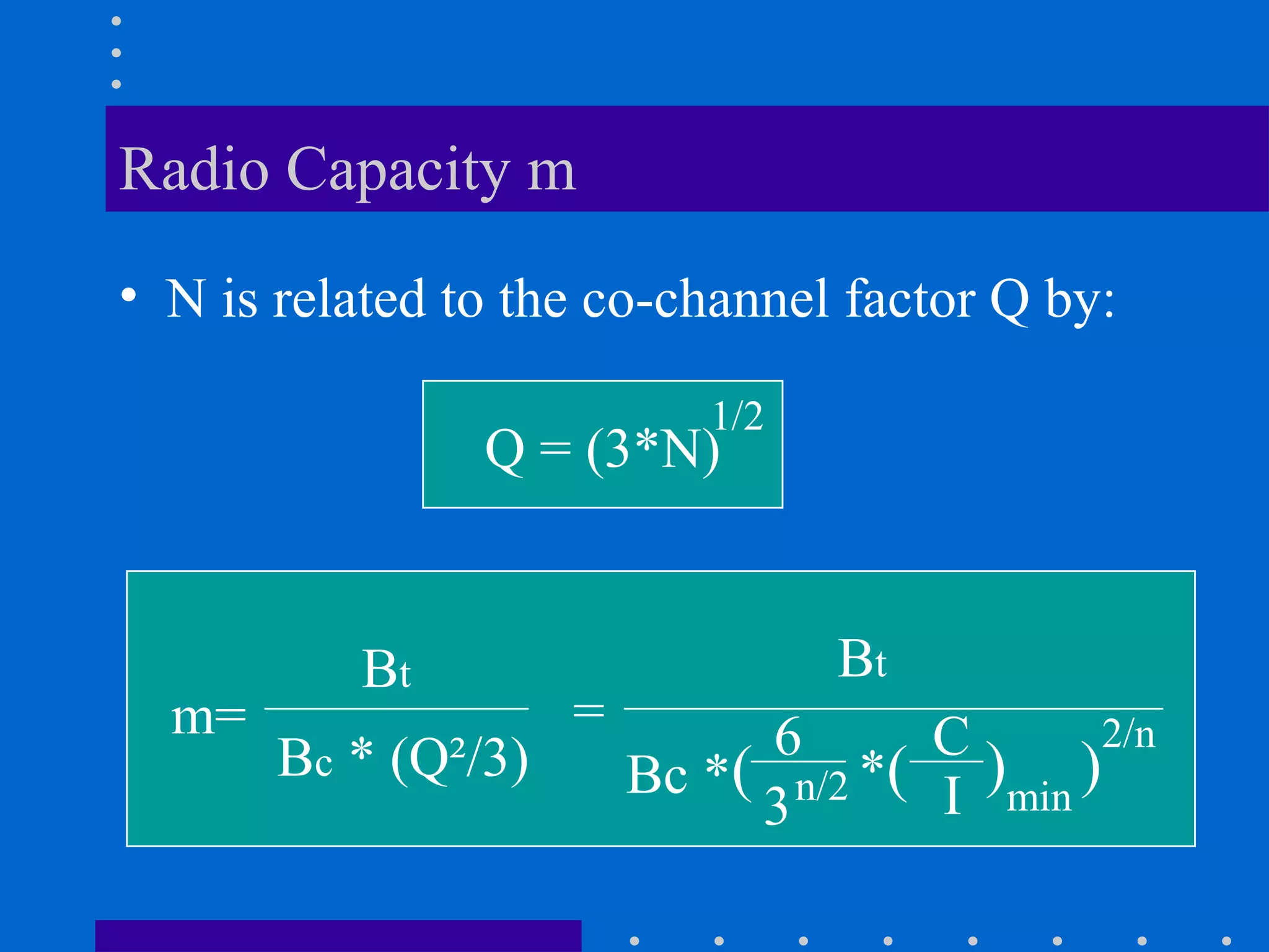 Radio Capacity m
• N is related to the co-channel factor Q by:
Q = (3*N)
1/2
m=
Bt
Bc * (Q²/3)
=
Bt
Bc *
6 C
I3n/2( *( )min
)
2/n
 