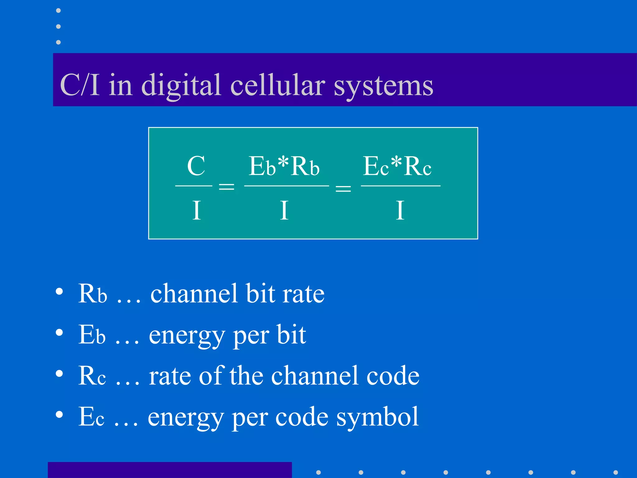 C/I in digital cellular systems
• Rb … channel bit rate
• Eb … energy per bit
• Rc … rate of the channel code
• Ec … energy per code symbol
C Eb*Rb Ec*Rc
I I I
= =
 