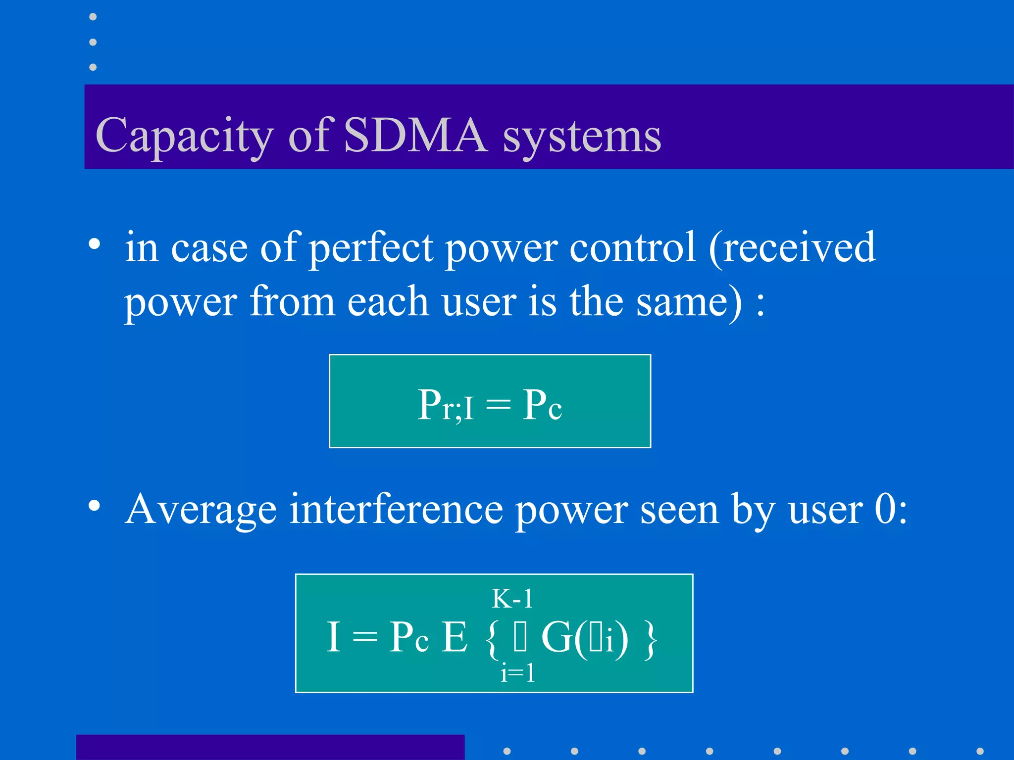 Capacity of SDMA systems
• in case of perfect power control (received
power from each user is the same) :
Pr;I = Pc
• Average interference power seen by user 0:
I = Pc E {  G(i) }
K-1
i=1
 