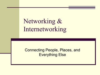 Networking &
Internetworking
Connecting People, Places, and
Everything Else
 