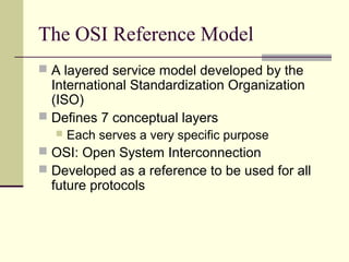 The OSI Reference Model
 A layered service model developed by the
International Standardization Organization
(ISO)
 Defi...