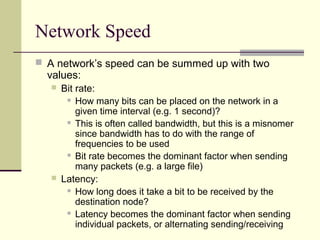 Network Speed
 A network’s speed can be summed up with two
values:
 Bit rate:
 How many bits can be placed on the netwo...