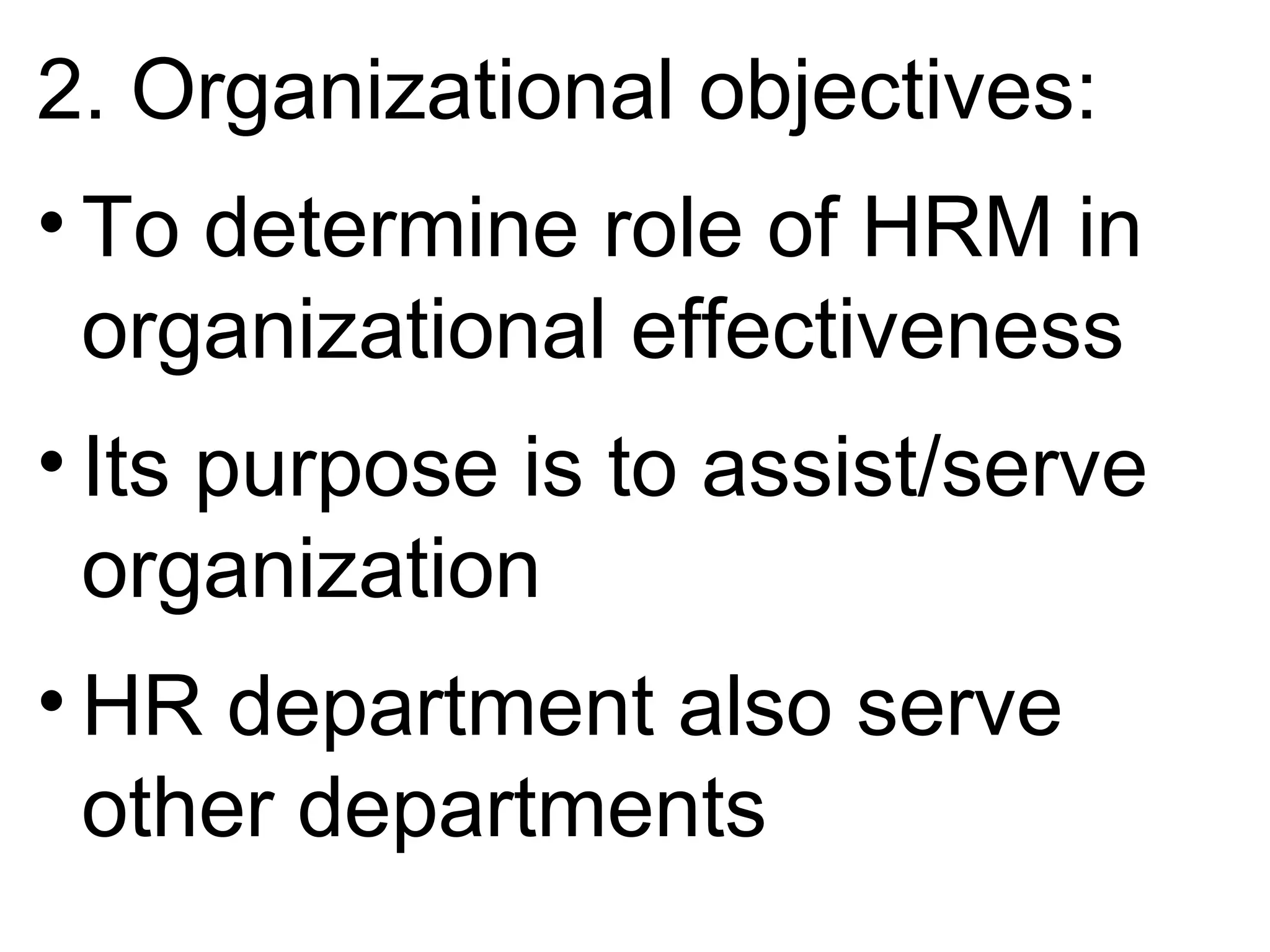 2. Organizational objectives:
• To determine role of HRM in
organizational effectiveness
• Its purpose is to assist/serve
organization
• HR department also serve
other departments
 