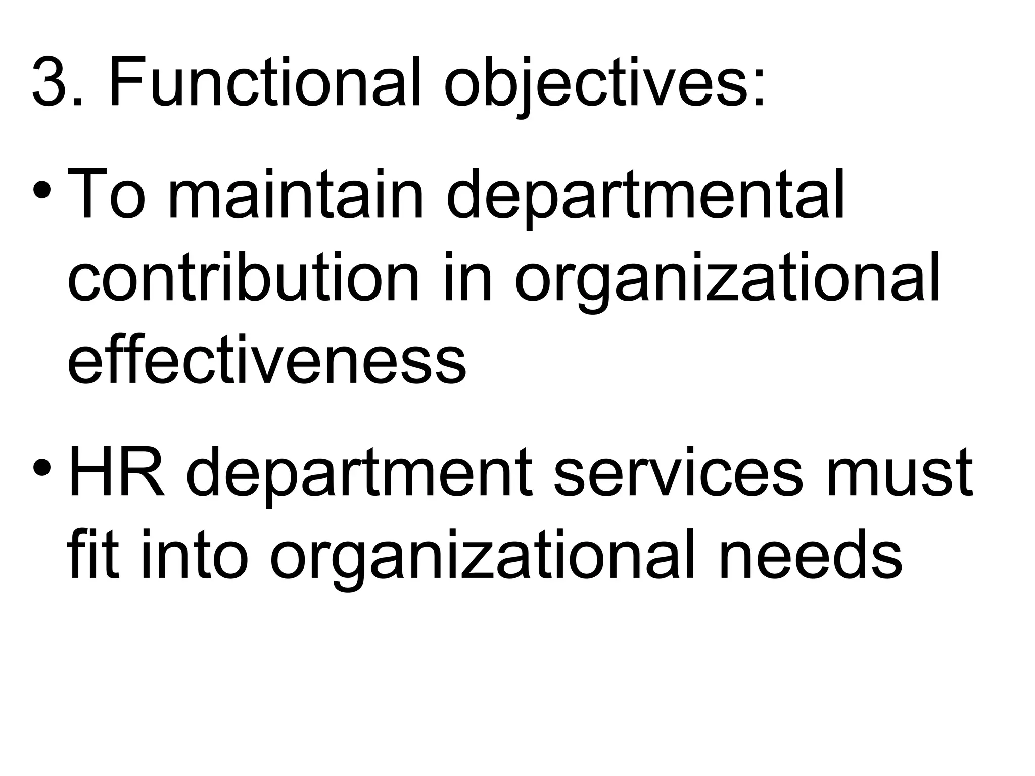 3. Functional objectives:
• To maintain departmental
contribution in organizational
effectiveness
• HR department services must
fit into organizational needs
 