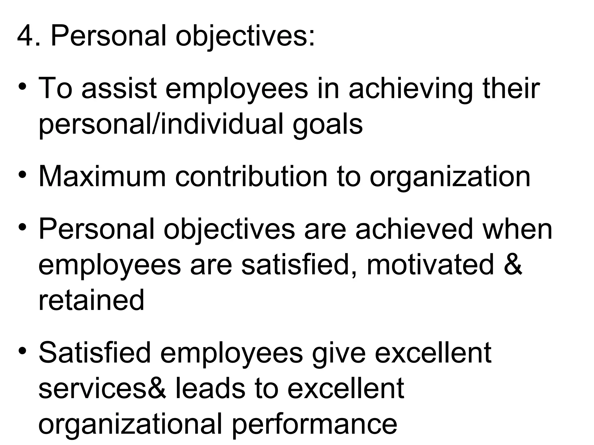 4. Personal objectives:
• To assist employees in achieving their
personal/individual goals
• Maximum contribution to organization
• Personal objectives are achieved when
employees are satisfied, motivated &
retained
• Satisfied employees give excellent
services& leads to excellent
organizational performance
 