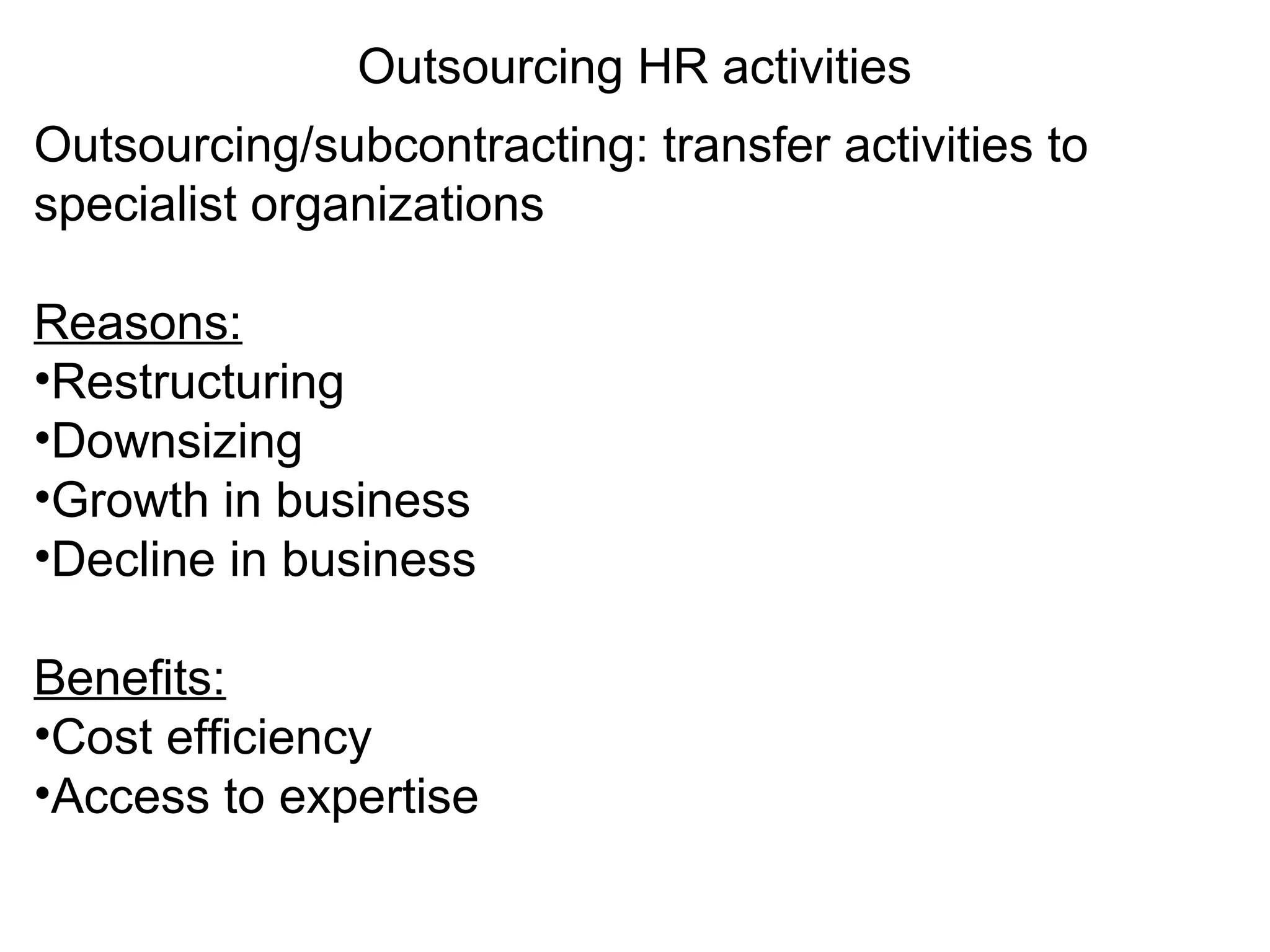 Outsourcing HR activities
Outsourcing/subcontracting: transfer activities to
specialist organizations
Reasons:
•Restructuring
•Downsizing
•Growth in business
•Decline in business
Benefits:
•Cost efficiency
•Access to expertise
 