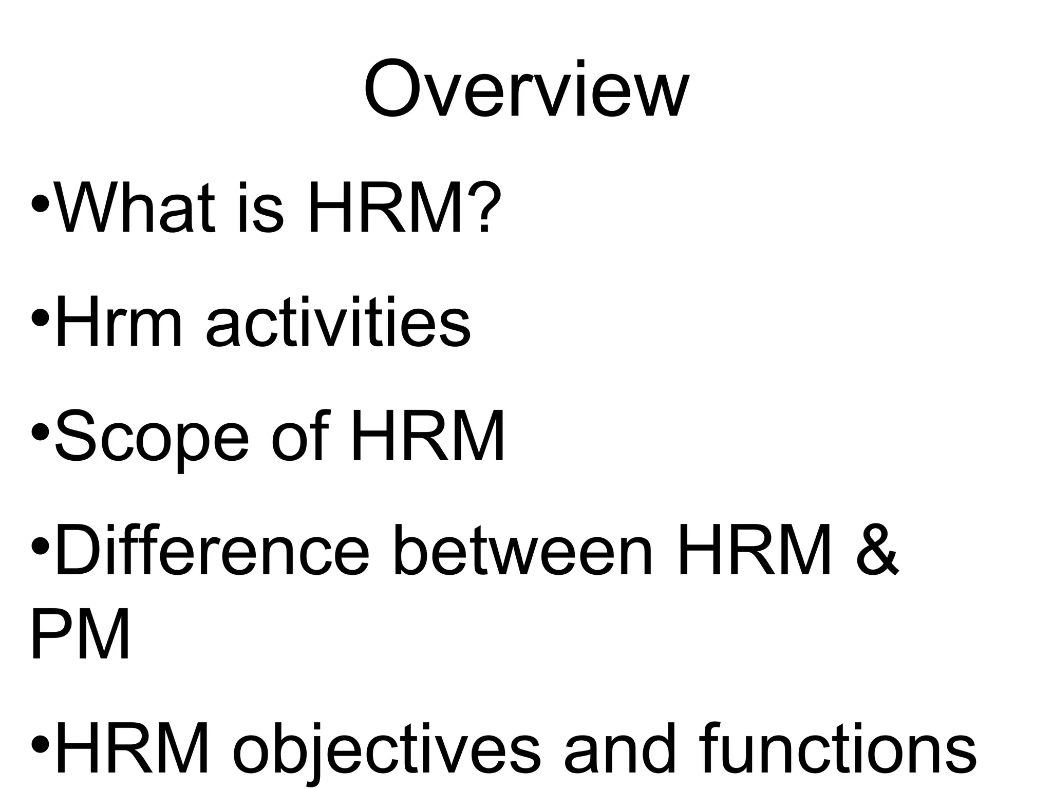 Overview
•What is HRM?
•Hrm activities
•Scope of HRM
•Difference between HRM &
PM
•HRM objectives and functions
 
